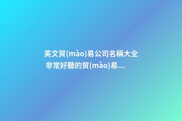 英文貿(mào)易公司名稱大全 非常好聽的貿(mào)易公司名稱-第1張-公司起名-玄機派